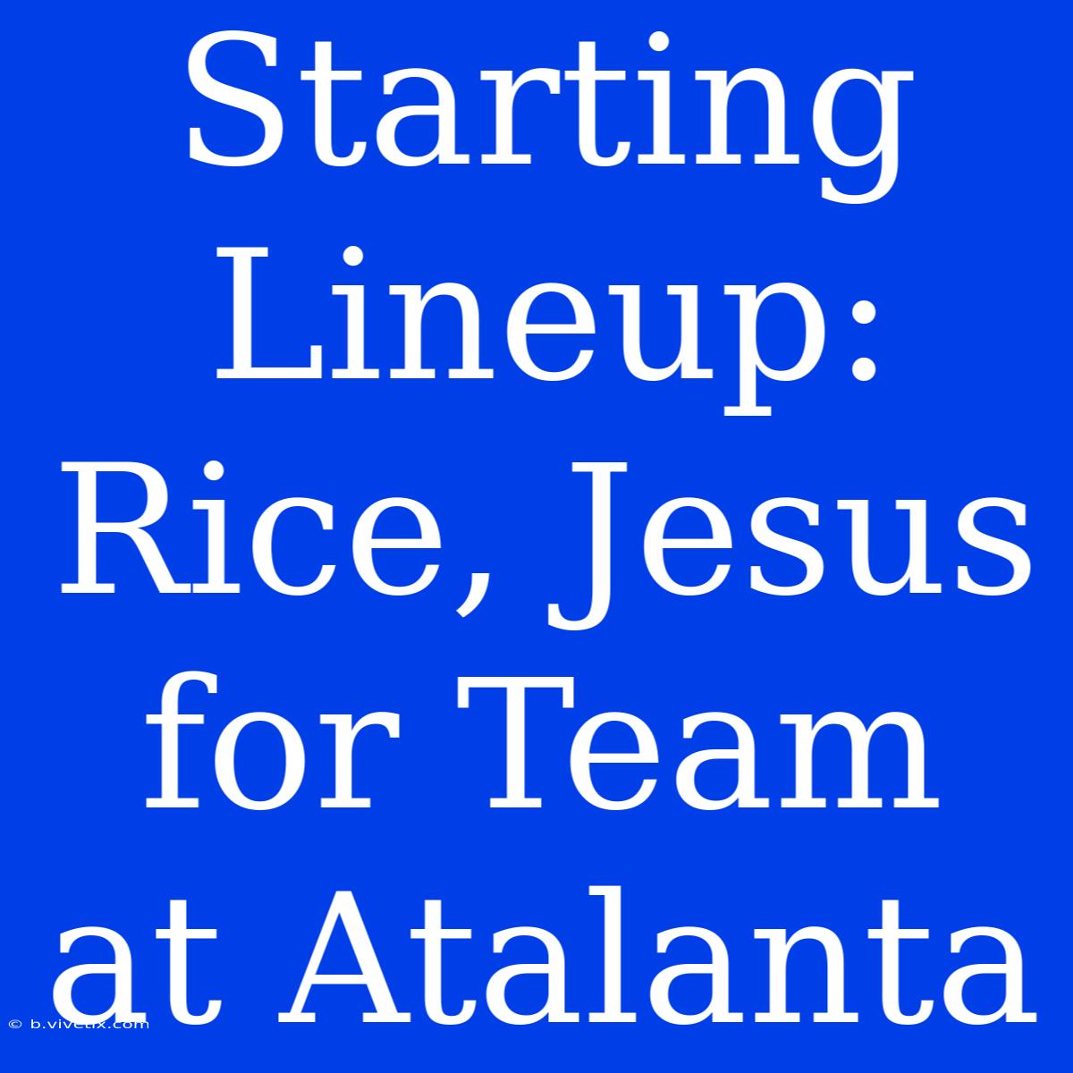 Starting Lineup: Rice, Jesus For Team At Atalanta