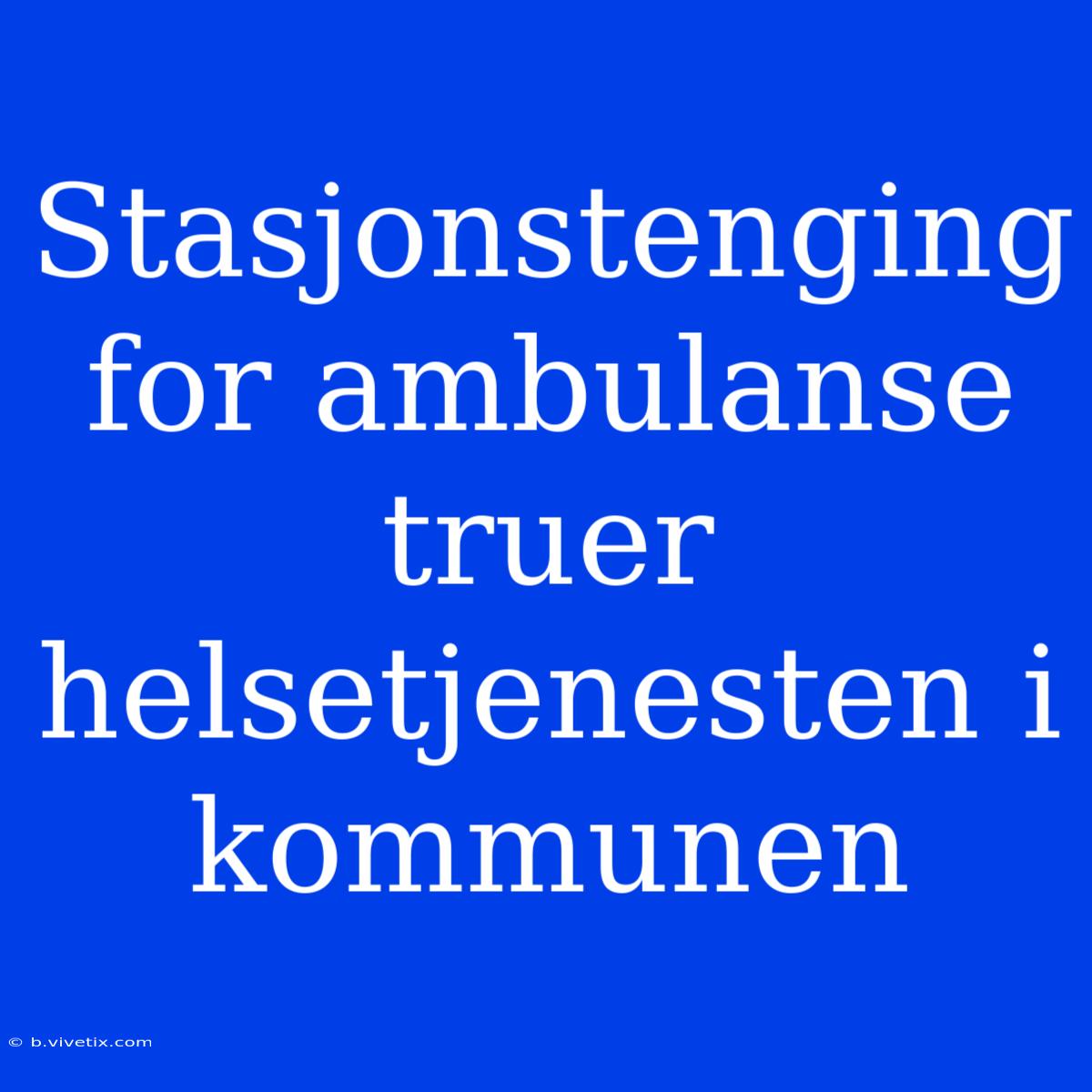 Stasjonstenging For Ambulanse Truer Helsetjenesten I Kommunen