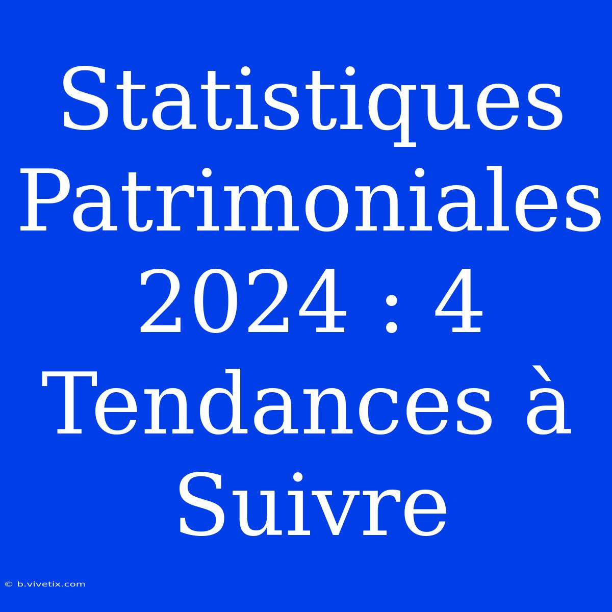 Statistiques Patrimoniales 2024 : 4 Tendances À Suivre