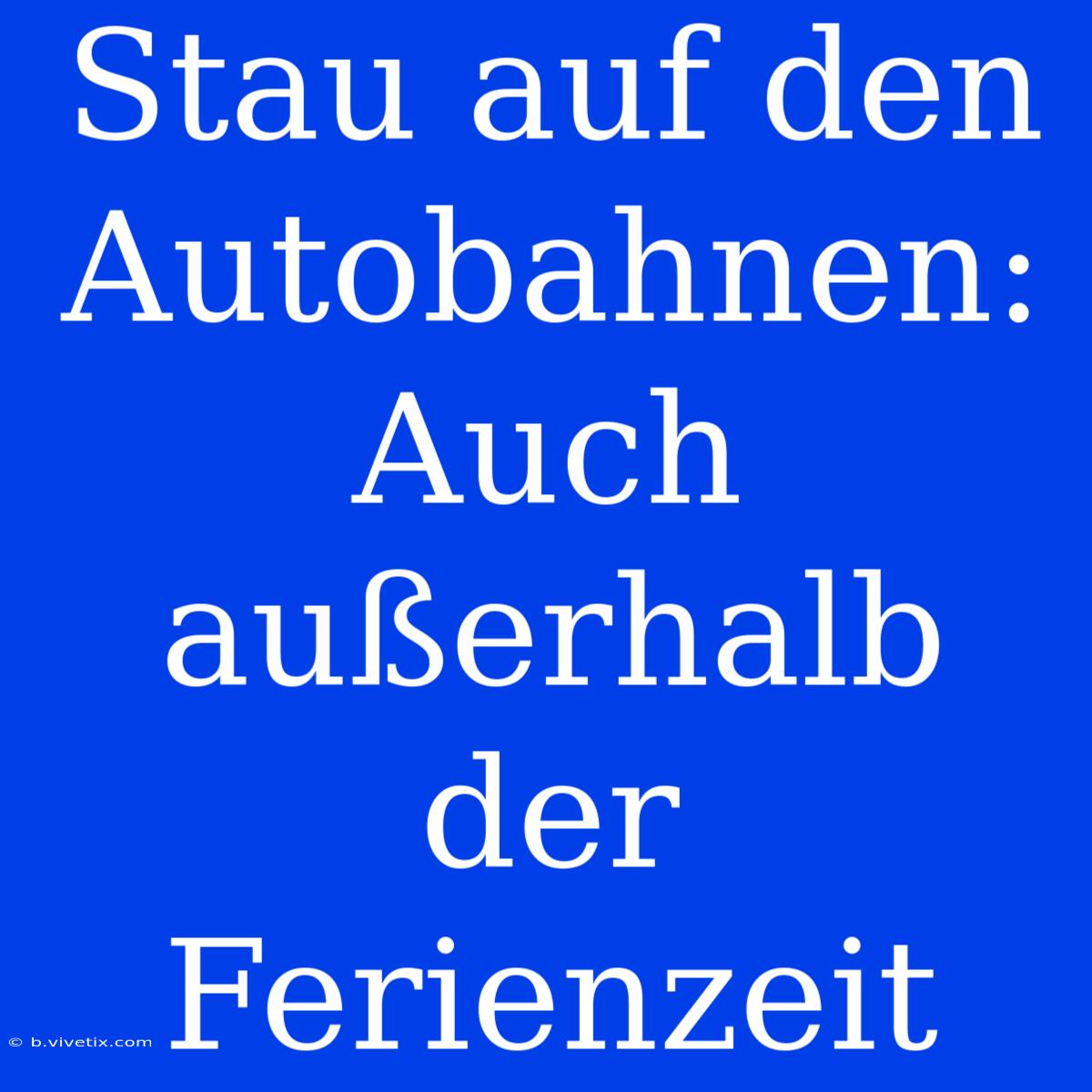 Stau Auf Den Autobahnen: Auch Außerhalb Der Ferienzeit