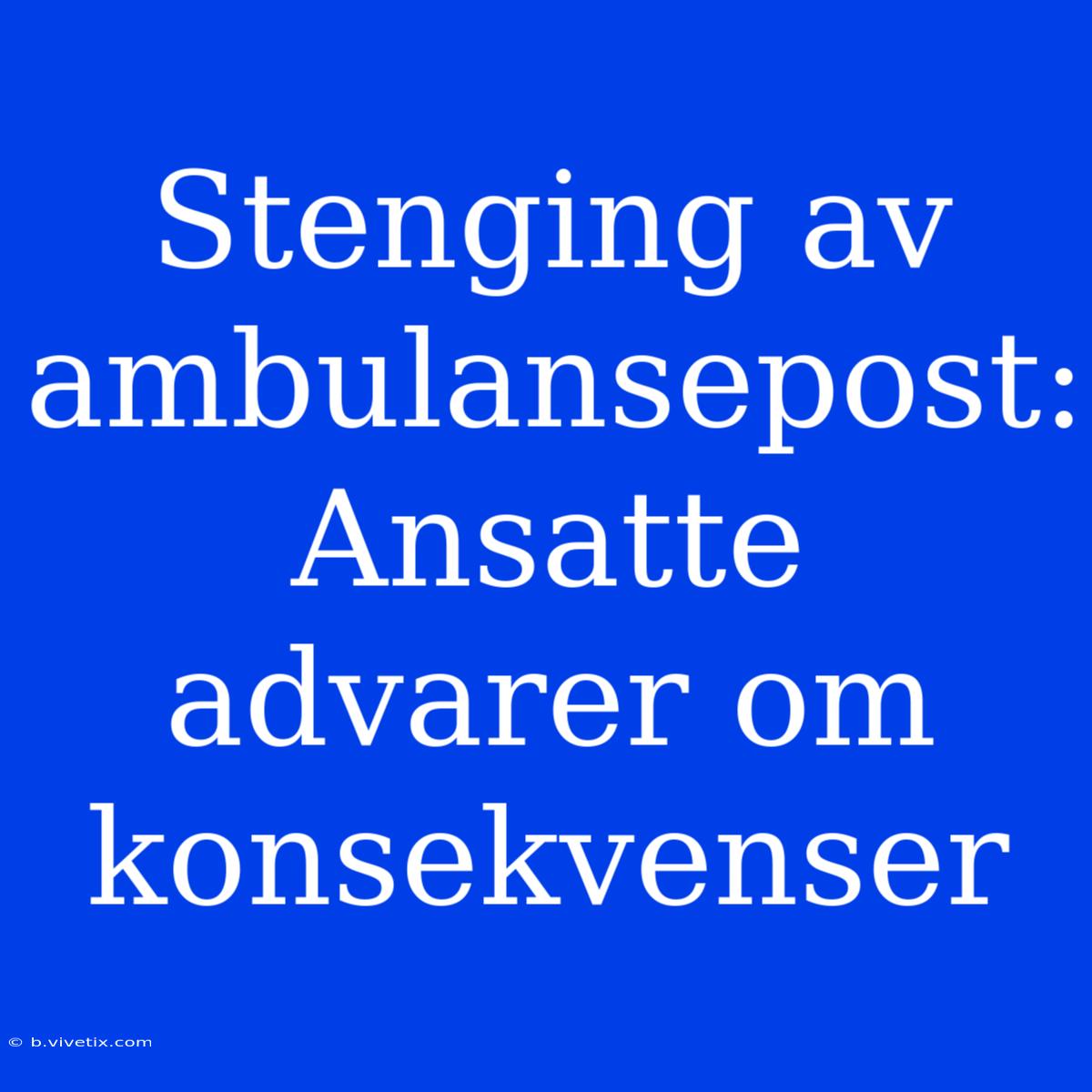 Stenging Av Ambulansepost: Ansatte Advarer Om Konsekvenser