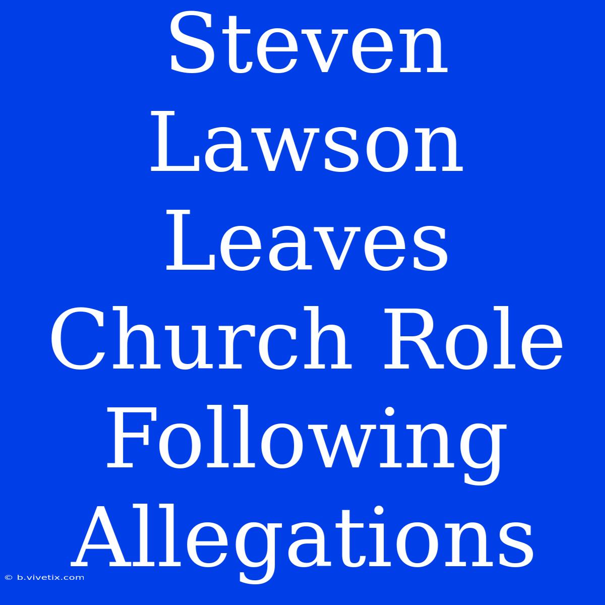 Steven Lawson Leaves Church Role Following Allegations