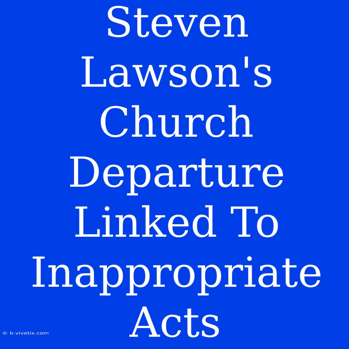 Steven Lawson's Church Departure Linked To Inappropriate Acts