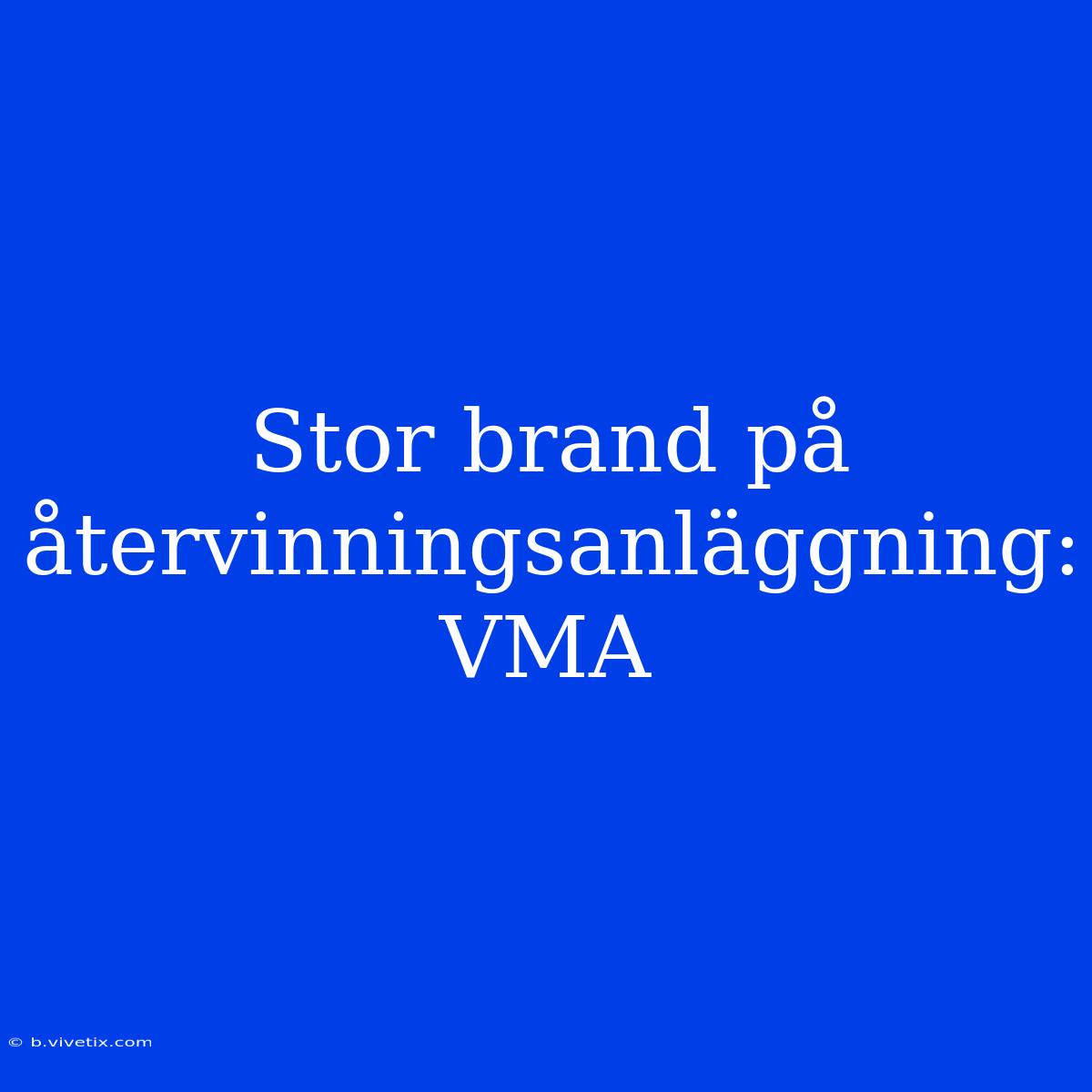 Stor Brand På Återvinningsanläggning: VMA