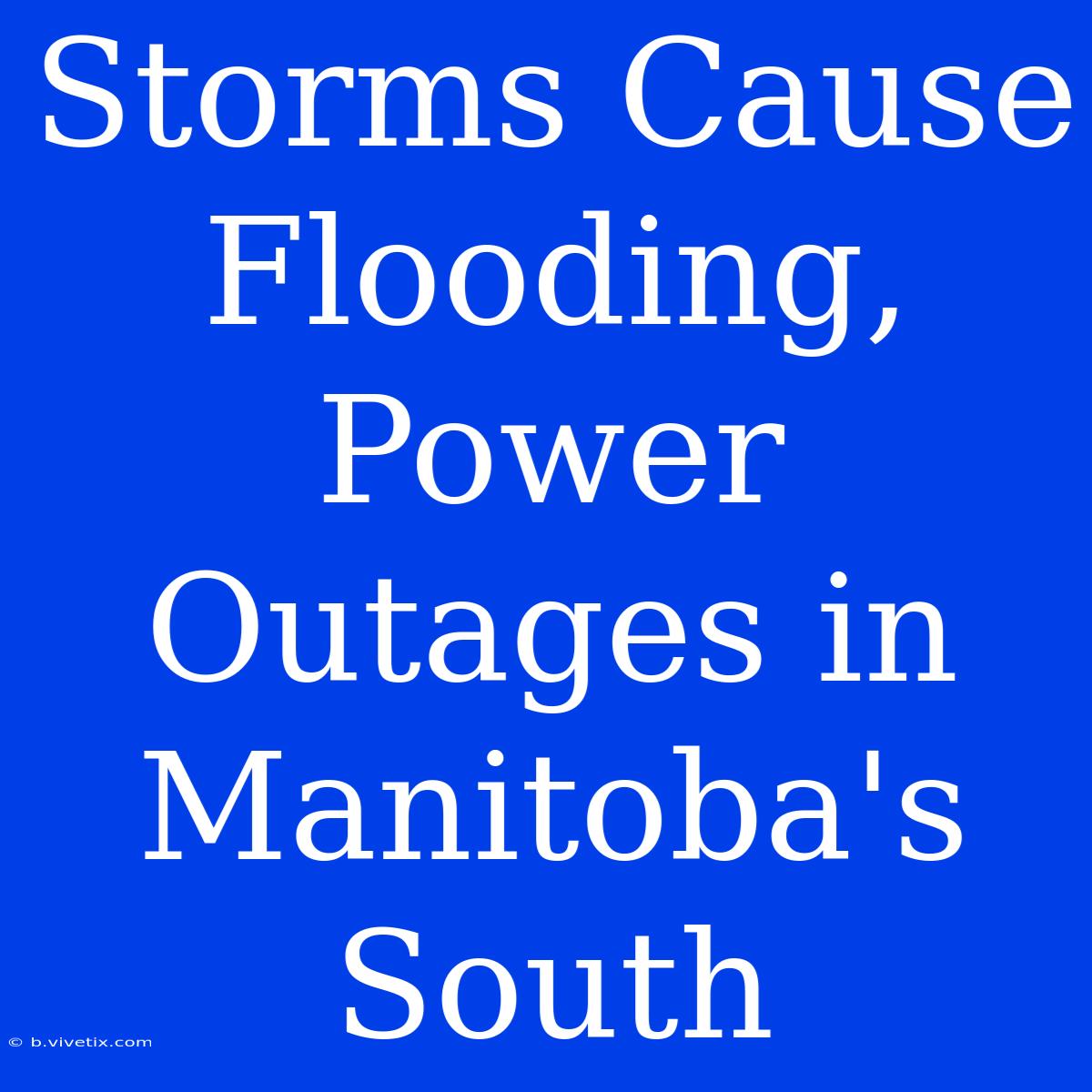 Storms Cause Flooding, Power Outages In Manitoba's South