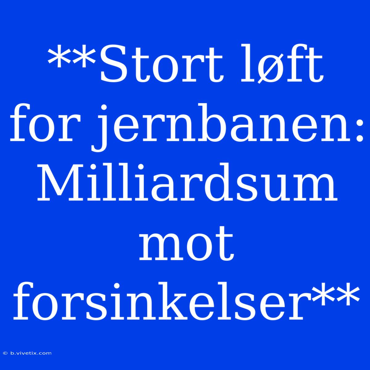 **Stort Løft For Jernbanen: Milliardsum Mot Forsinkelser**