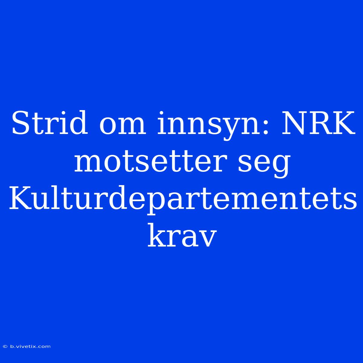 Strid Om Innsyn: NRK Motsetter Seg Kulturdepartementets Krav