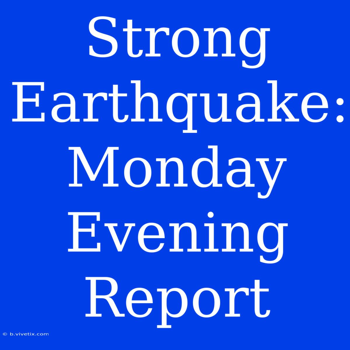 Strong Earthquake: Monday Evening Report