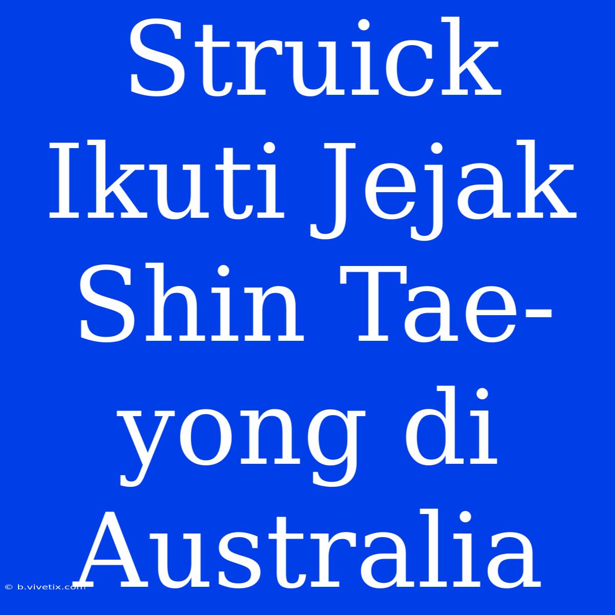 Struick Ikuti Jejak Shin Tae-yong Di Australia