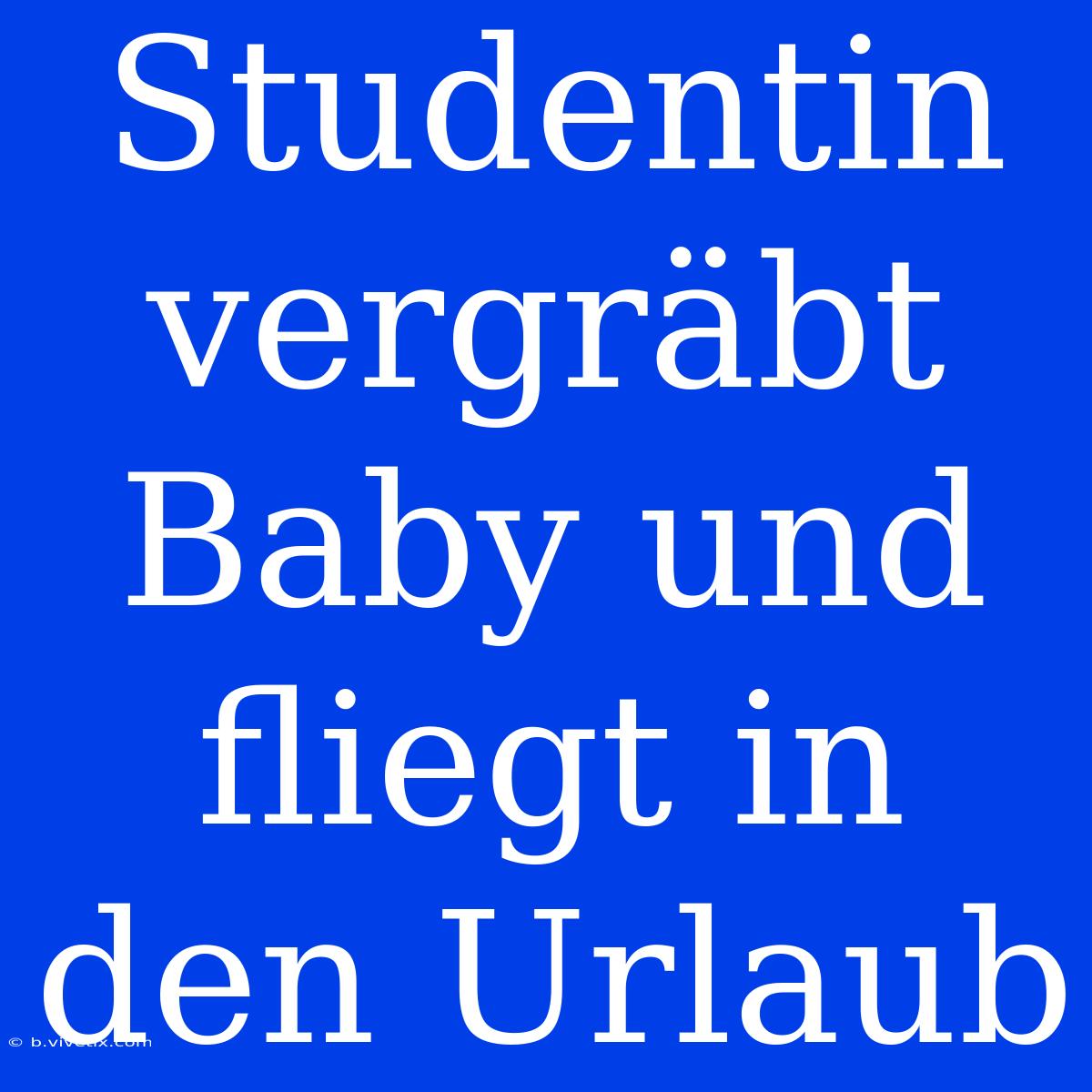 Studentin Vergräbt Baby Und Fliegt In Den Urlaub