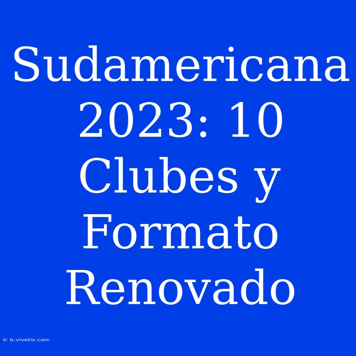 Sudamericana 2023: 10 Clubes Y Formato Renovado