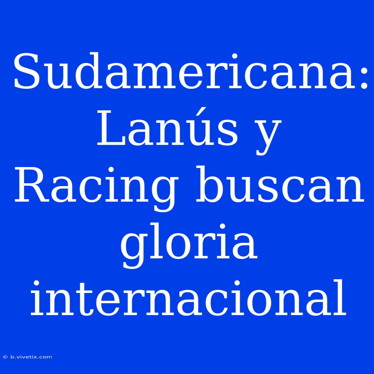 Sudamericana:  Lanús Y Racing Buscan Gloria Internacional