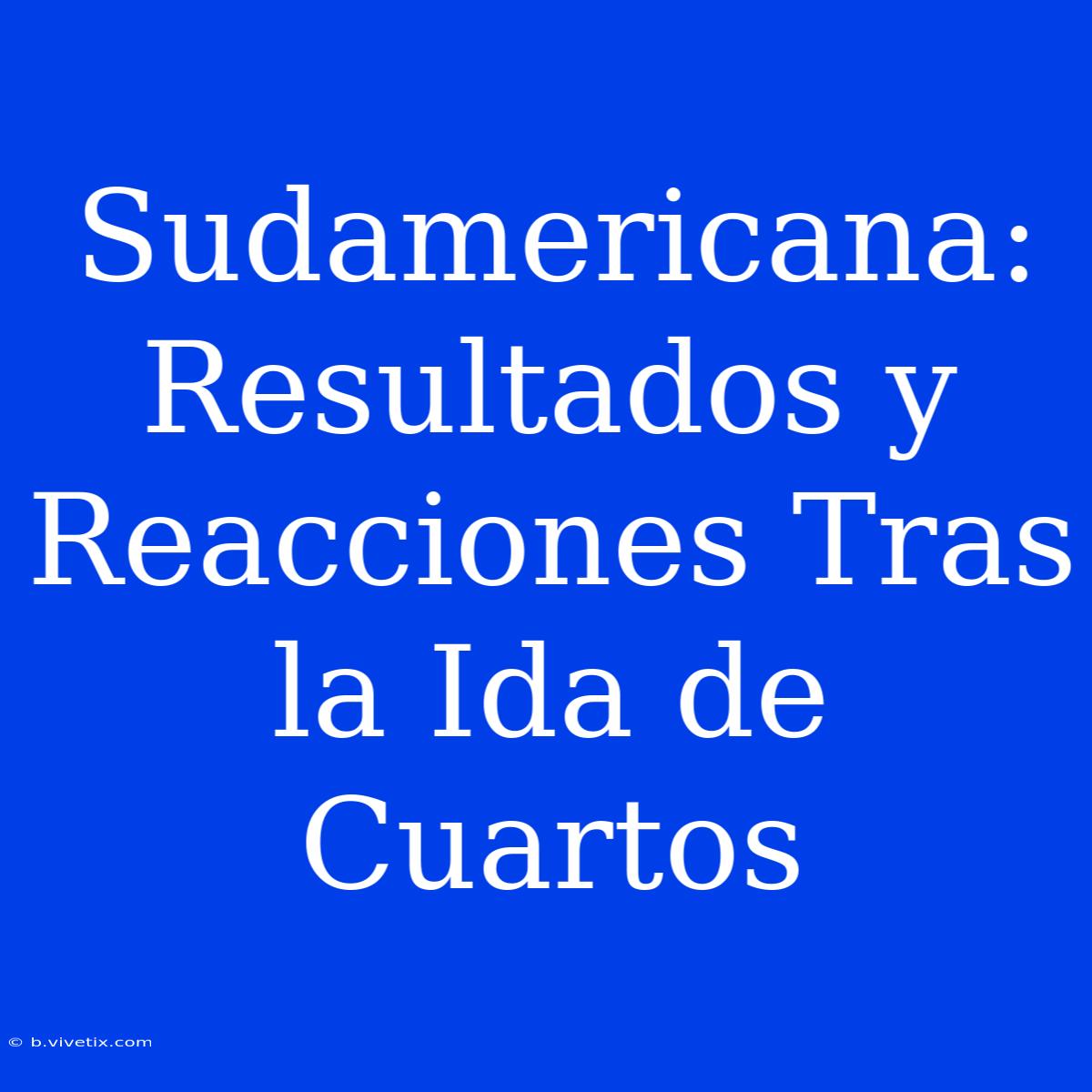 Sudamericana: Resultados Y Reacciones Tras La Ida De Cuartos