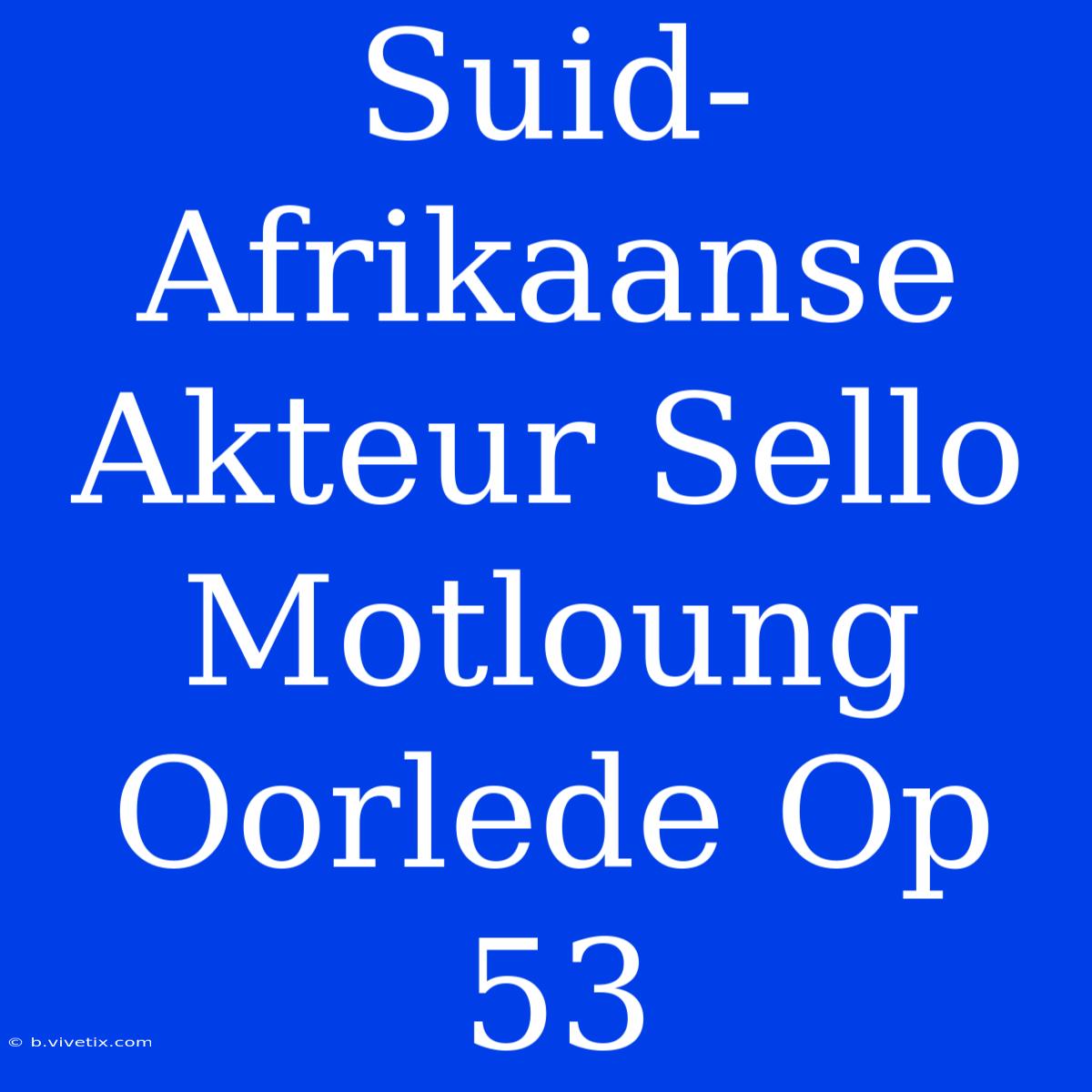 Suid-Afrikaanse Akteur Sello Motloung Oorlede Op 53 