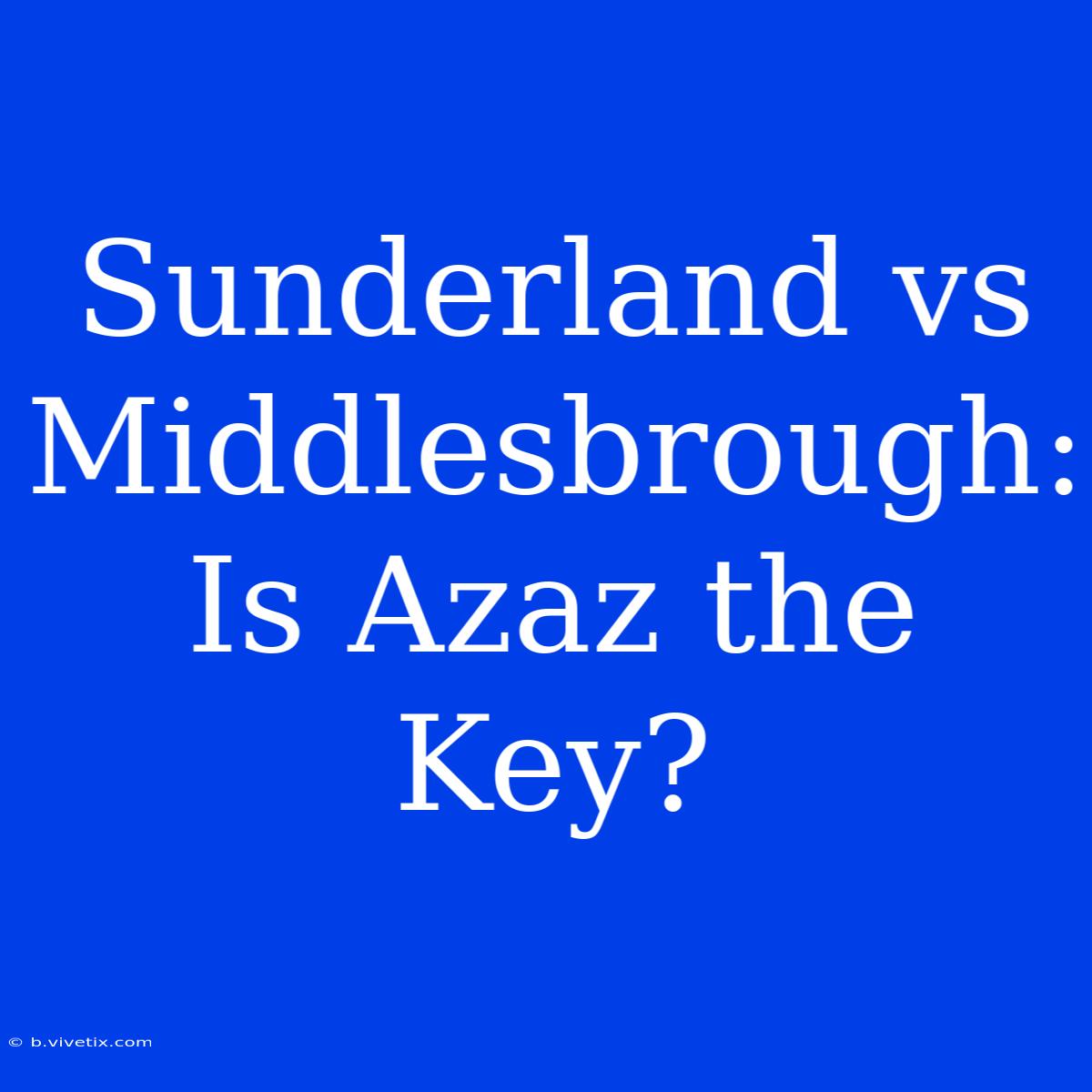 Sunderland Vs Middlesbrough: Is Azaz The Key?