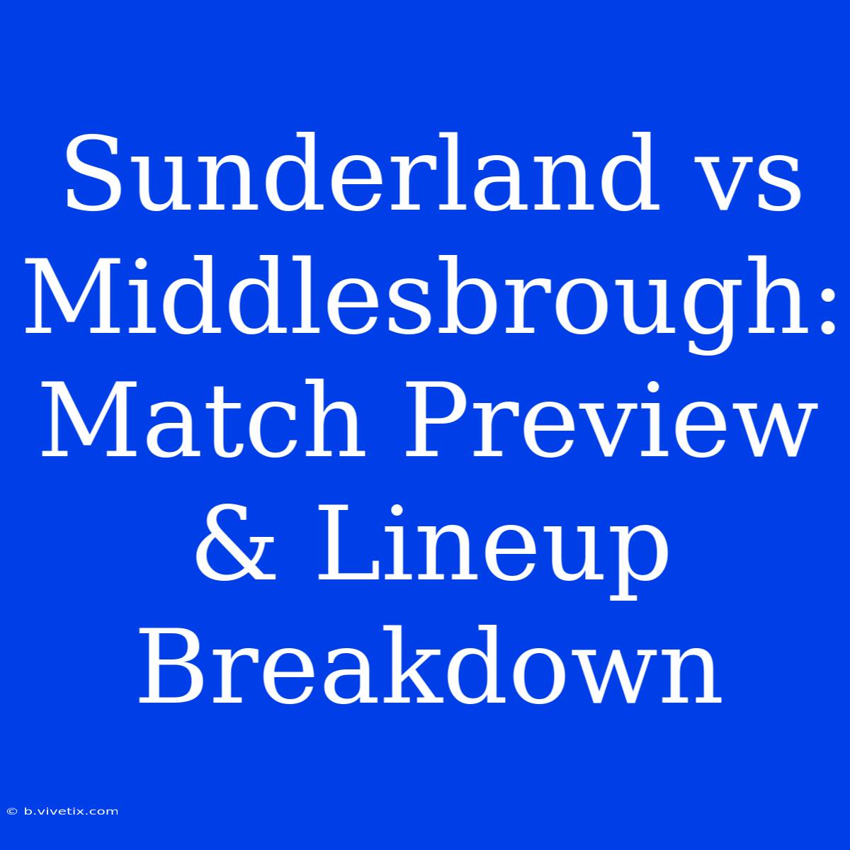 Sunderland Vs Middlesbrough: Match Preview & Lineup Breakdown