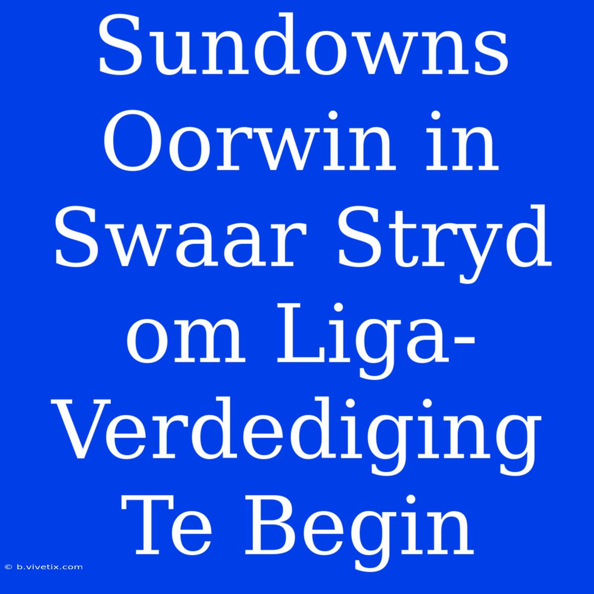 Sundowns Oorwin In Swaar Stryd Om Liga-Verdediging Te Begin