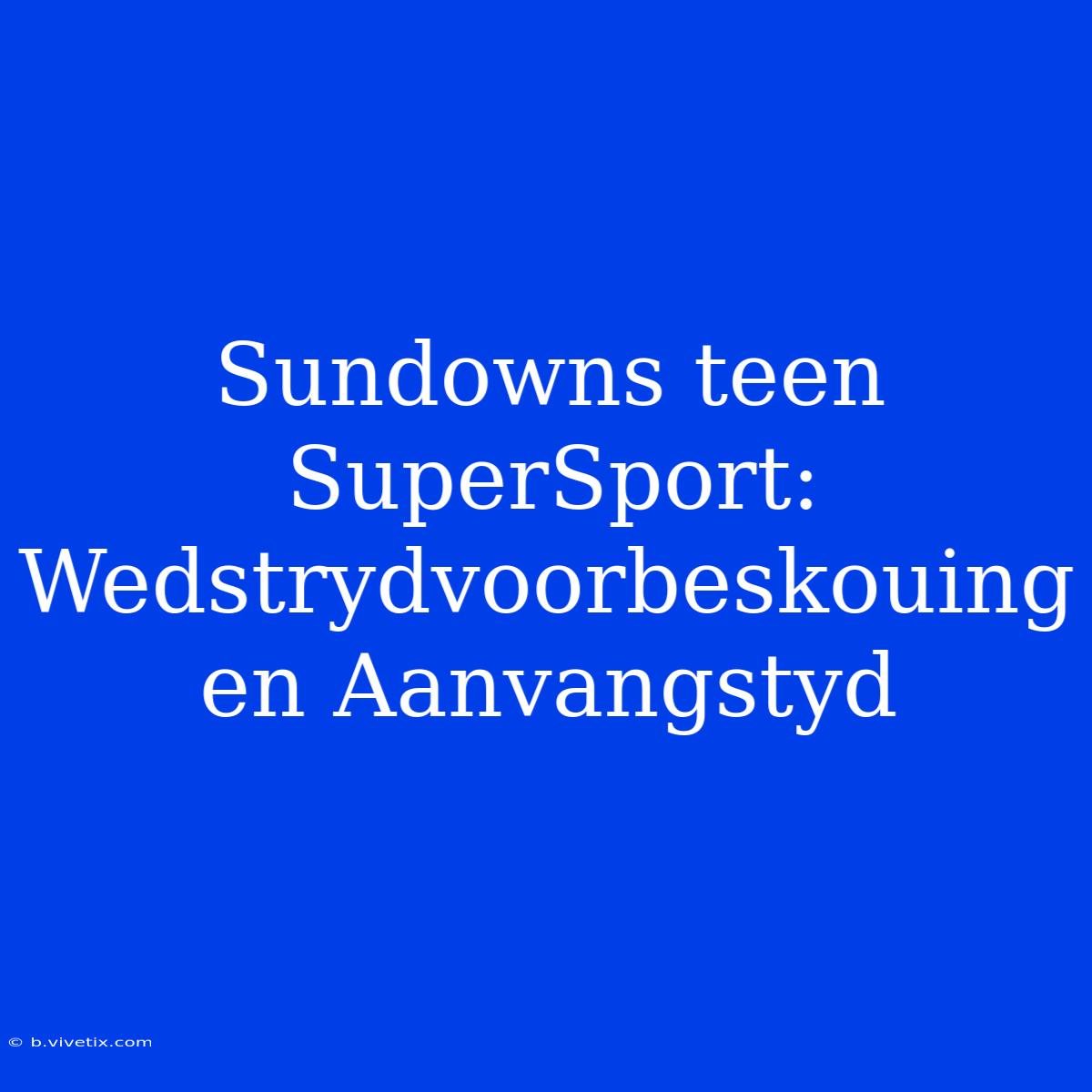 Sundowns Teen SuperSport: Wedstrydvoorbeskouing En Aanvangstyd