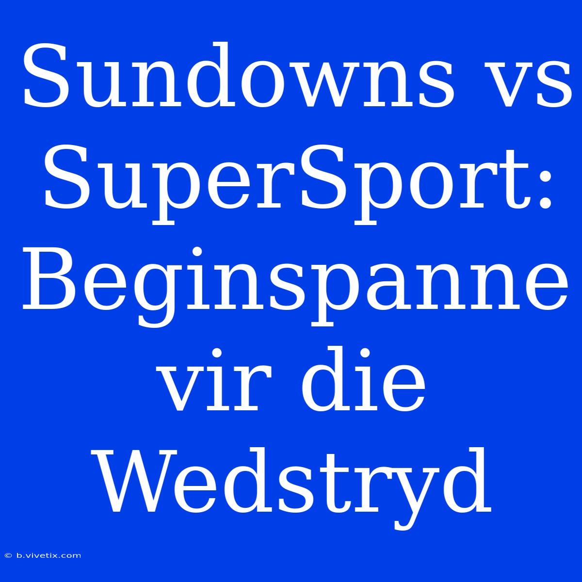 Sundowns Vs SuperSport: Beginspanne Vir Die Wedstryd