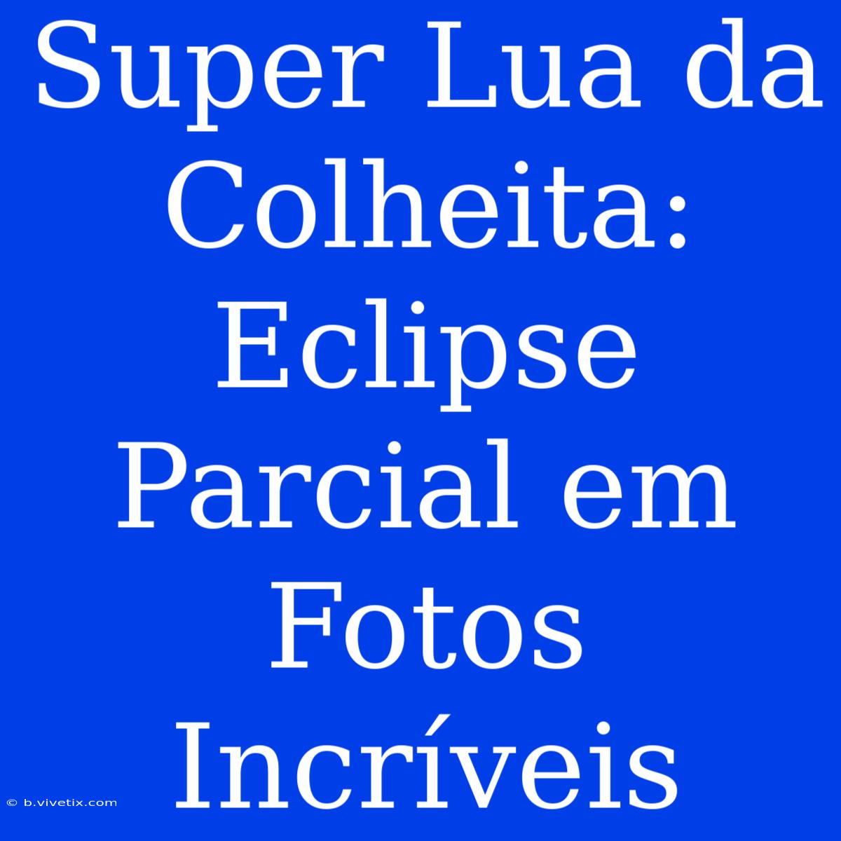 Super Lua Da Colheita: Eclipse Parcial Em Fotos Incríveis