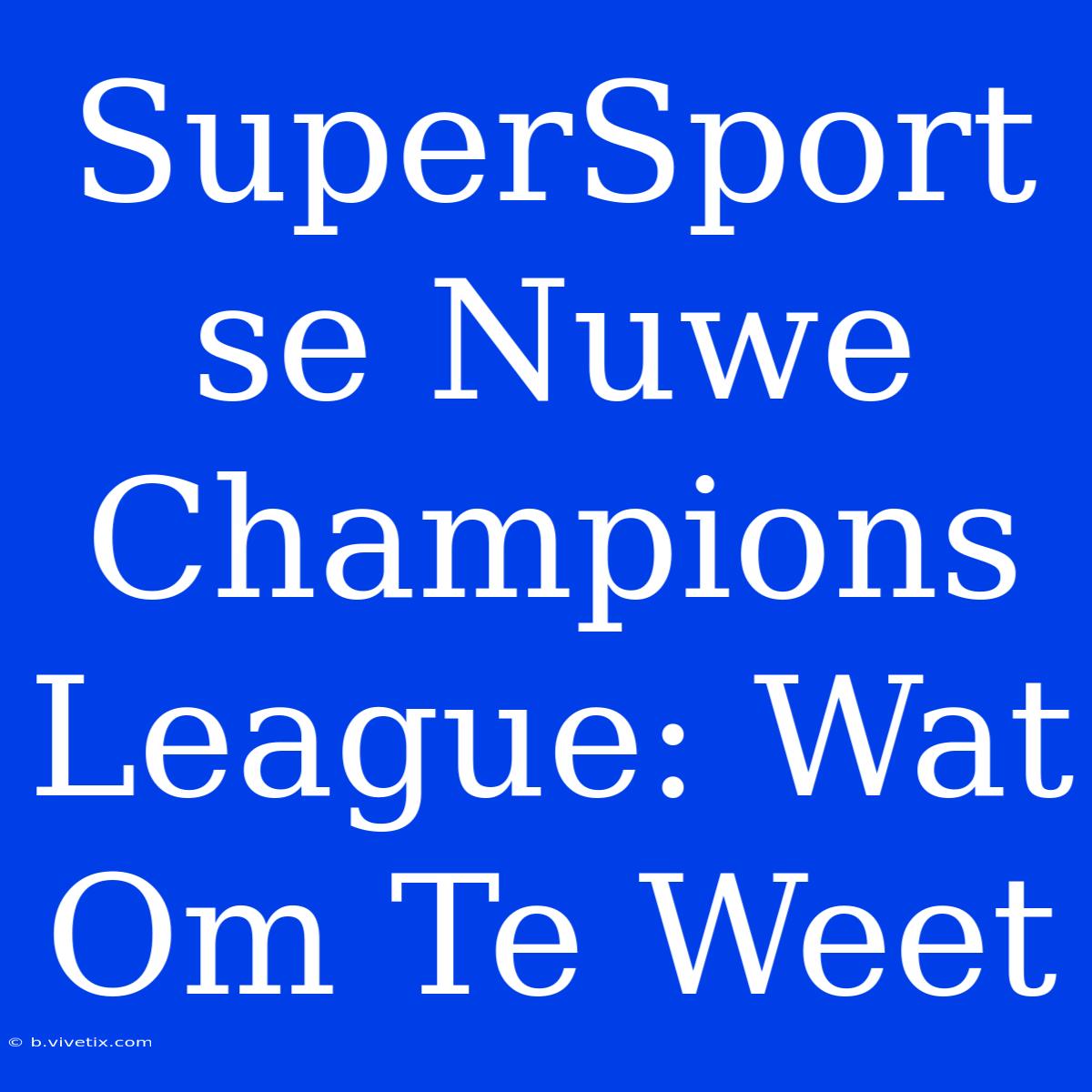 SuperSport Se Nuwe Champions League: Wat Om Te Weet