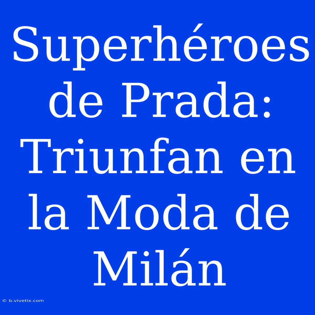 Superhéroes De Prada: Triunfan En La Moda De Milán