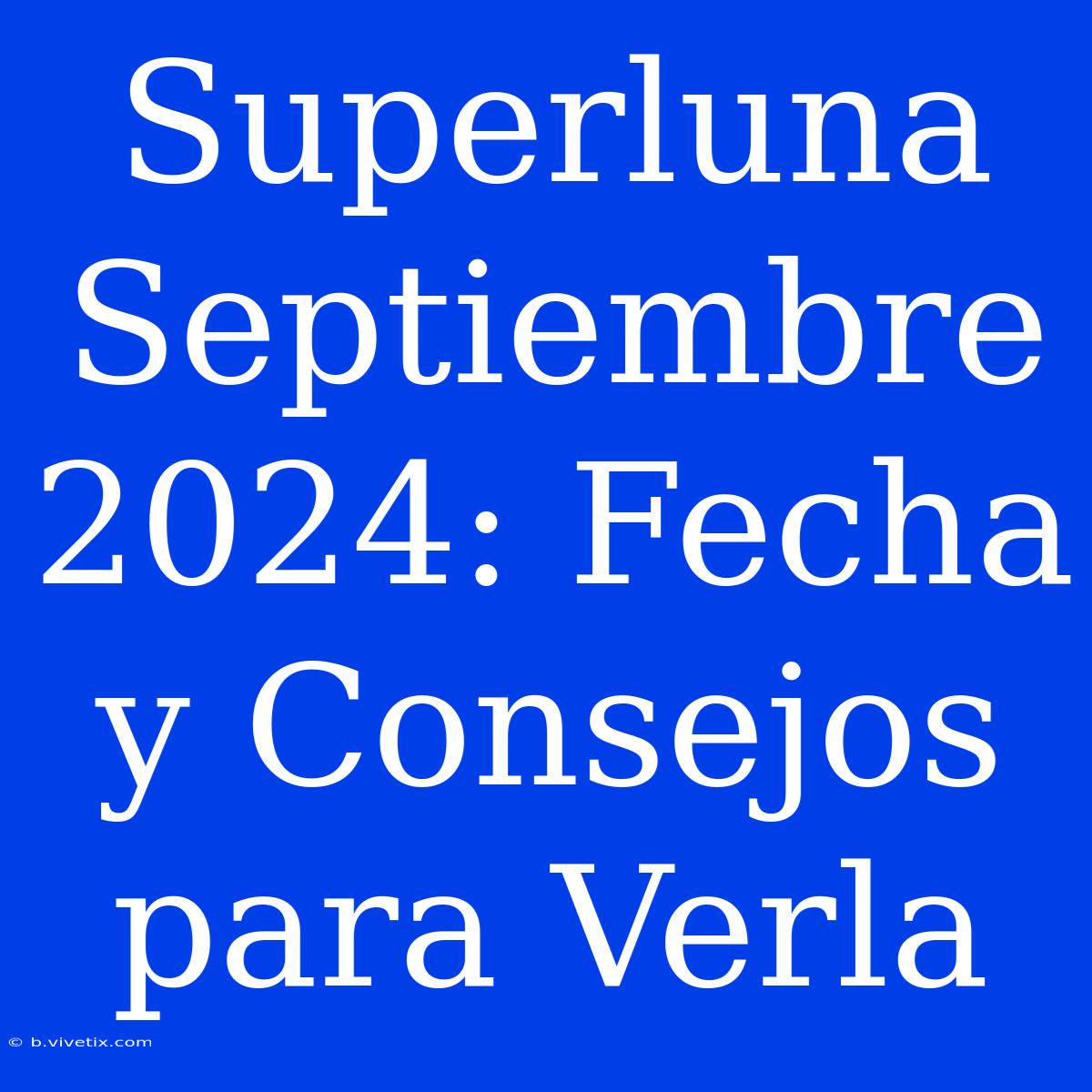 Superluna Septiembre 2024: Fecha Y Consejos Para Verla