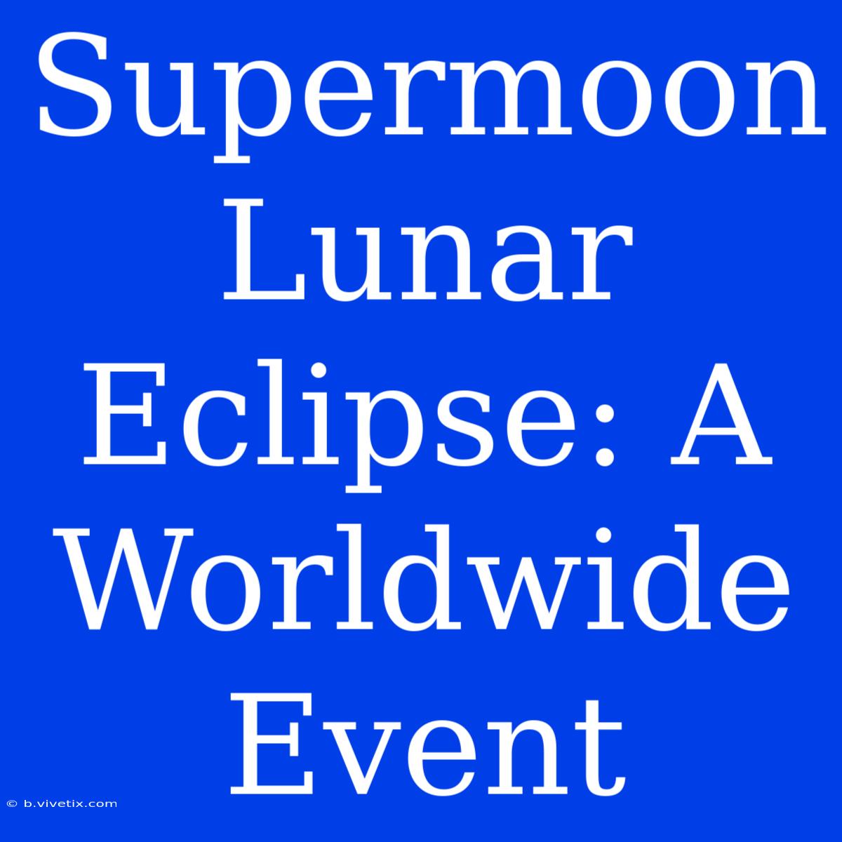 Supermoon Lunar Eclipse: A Worldwide Event