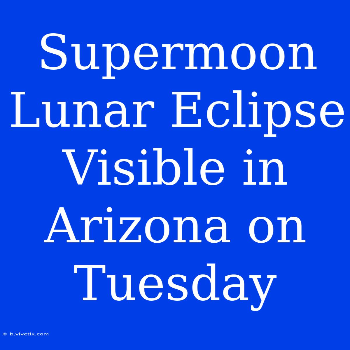 Supermoon Lunar Eclipse Visible In Arizona On Tuesday