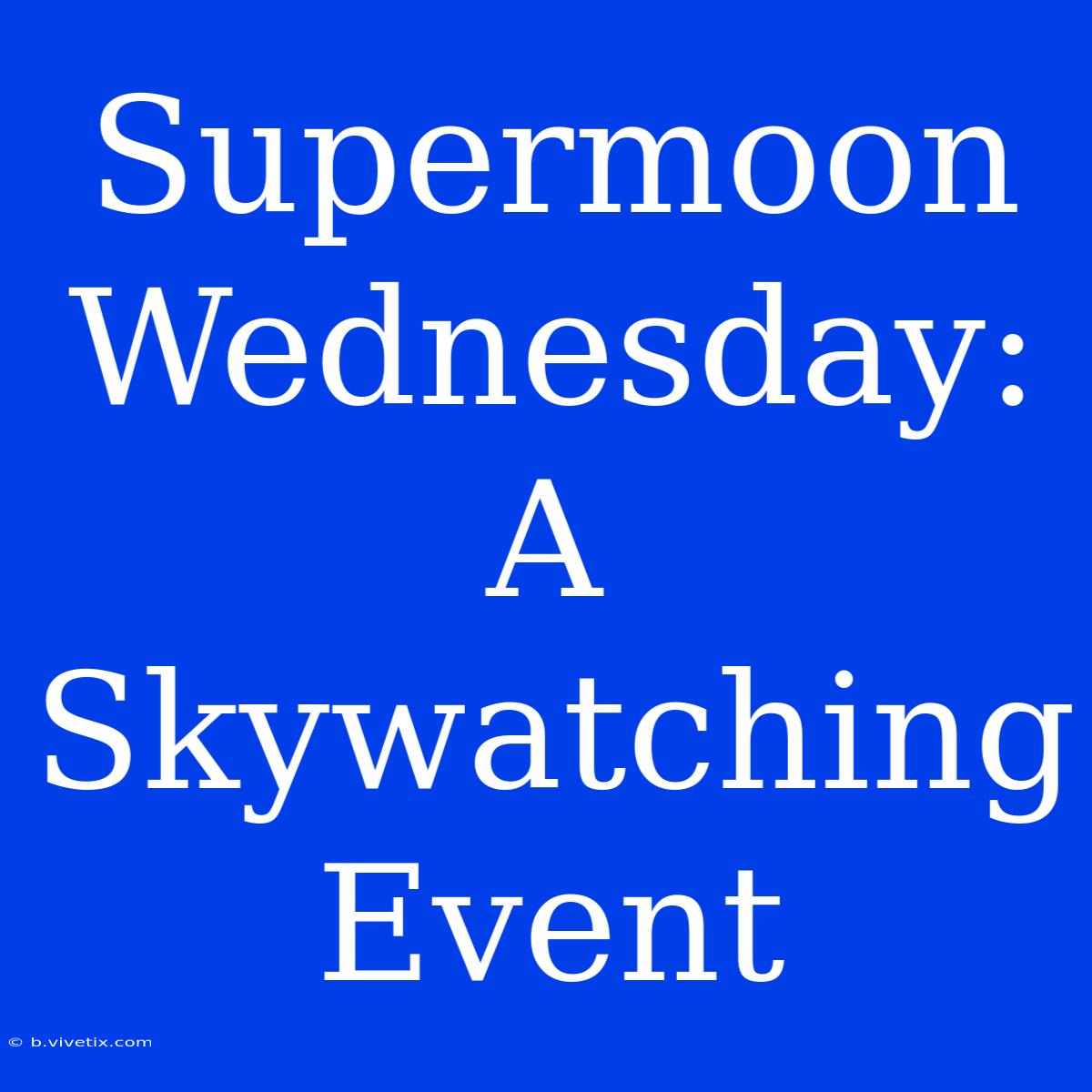 Supermoon Wednesday: A Skywatching Event