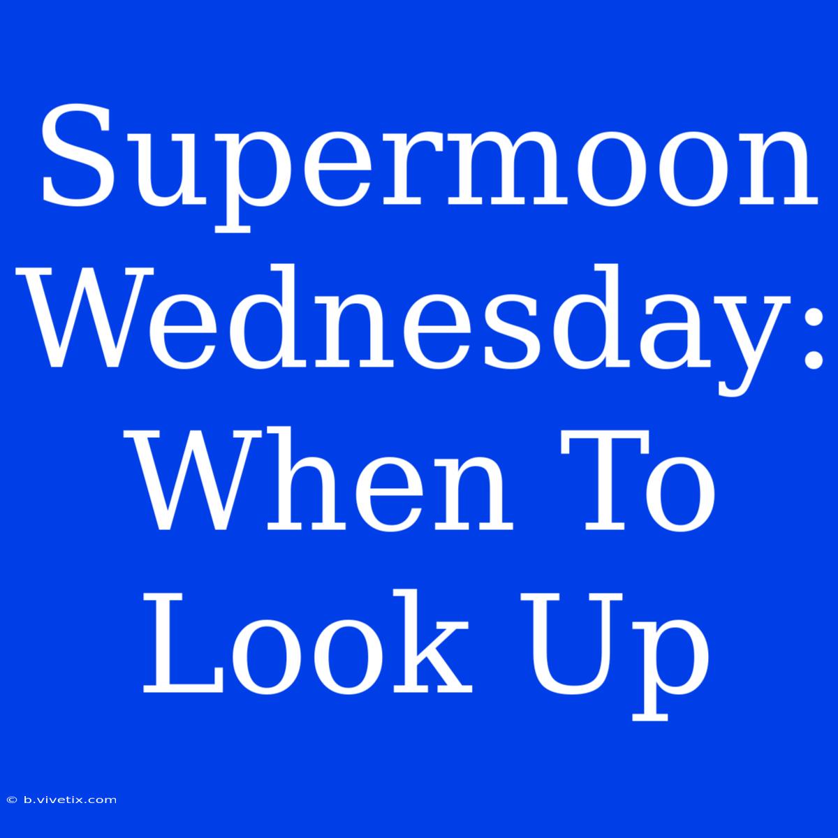 Supermoon Wednesday: When To Look Up