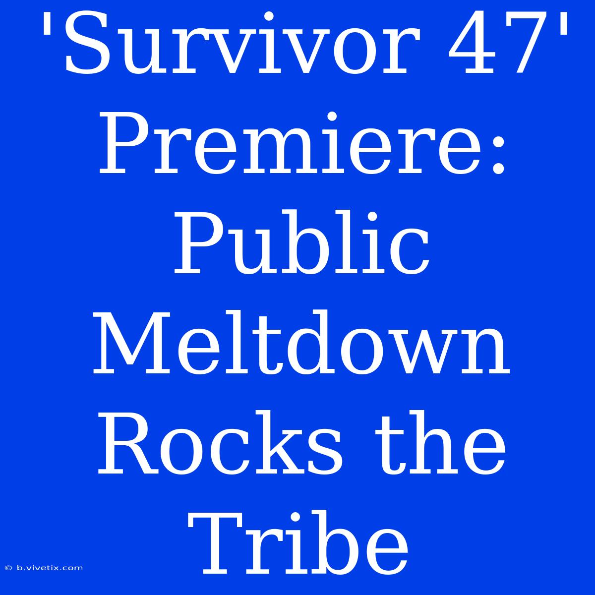 'Survivor 47' Premiere: Public Meltdown Rocks The Tribe