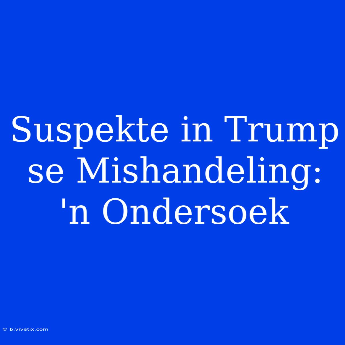 Suspekte In Trump Se Mishandeling: 'n Ondersoek 