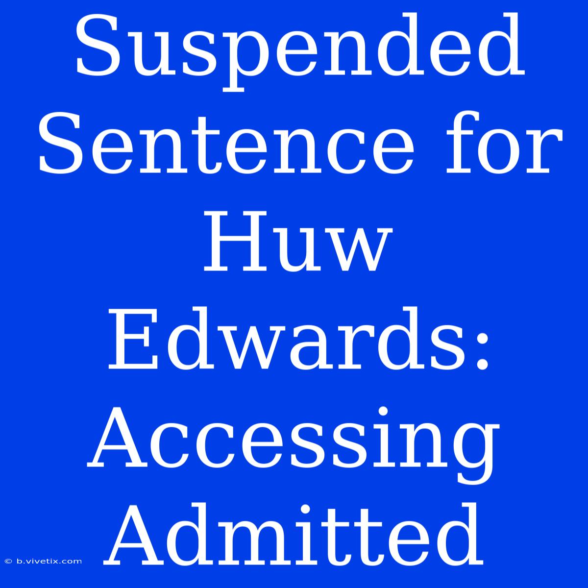 Suspended Sentence For Huw Edwards: Accessing Admitted 