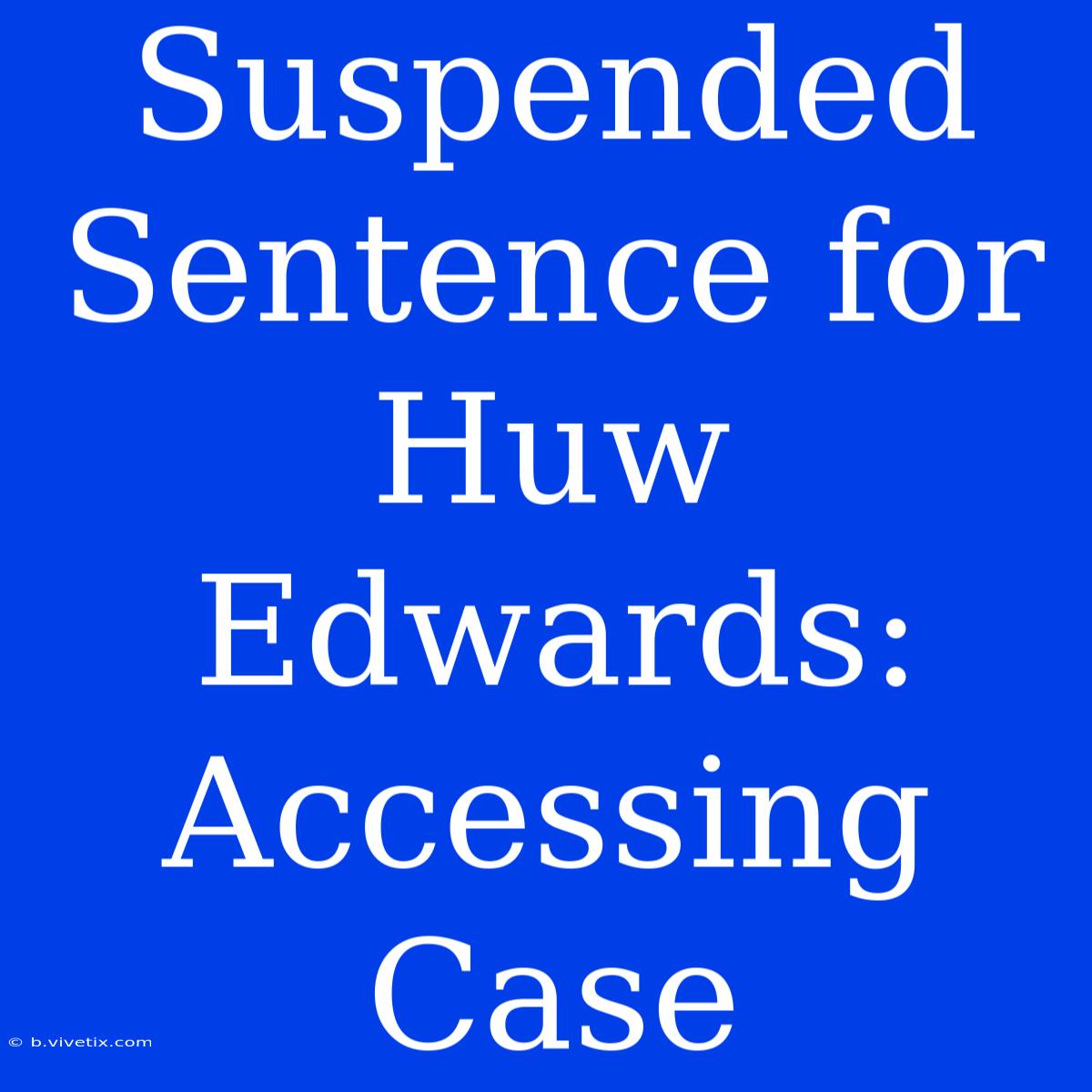 Suspended Sentence For Huw Edwards: Accessing Case