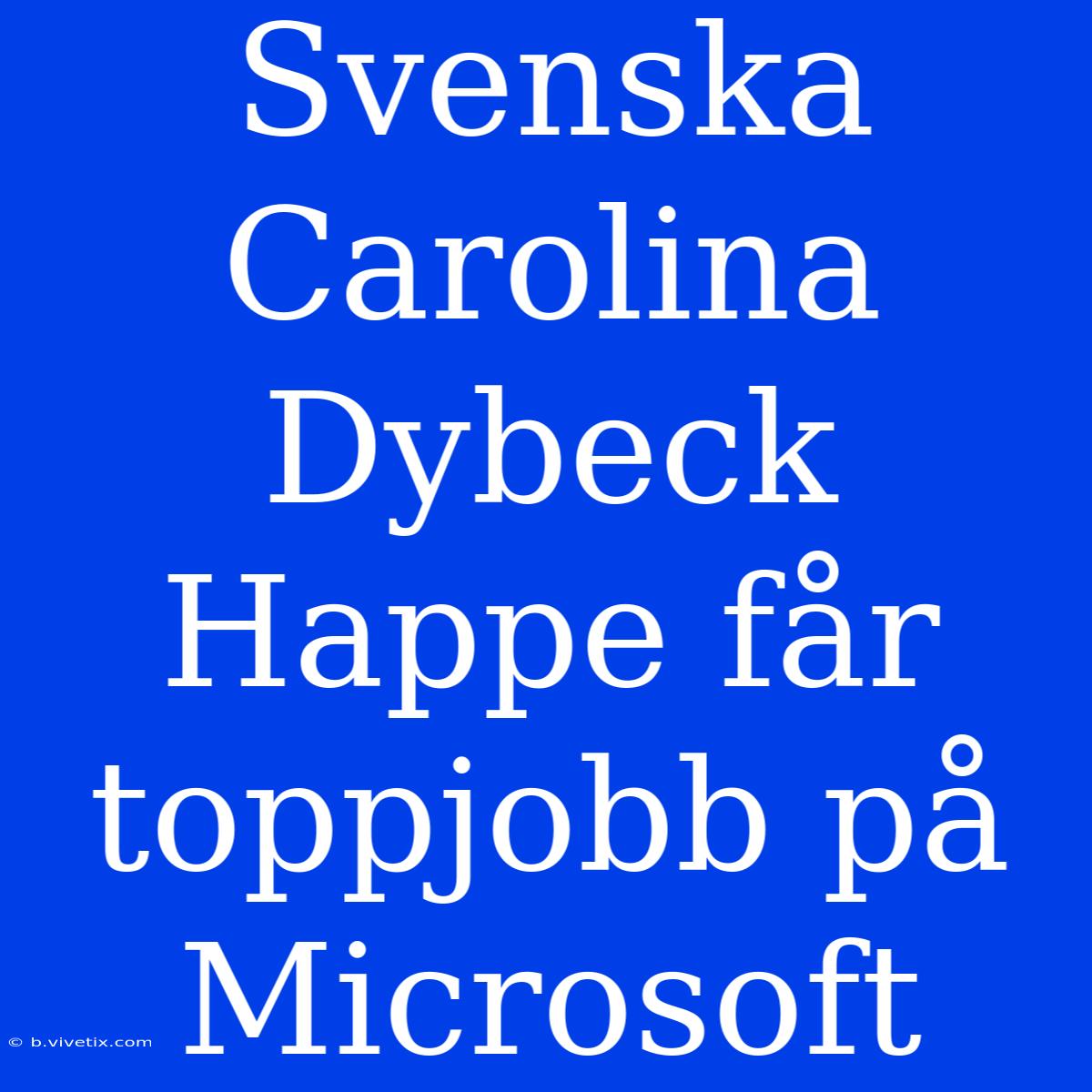 Svenska Carolina Dybeck Happe Får Toppjobb På Microsoft