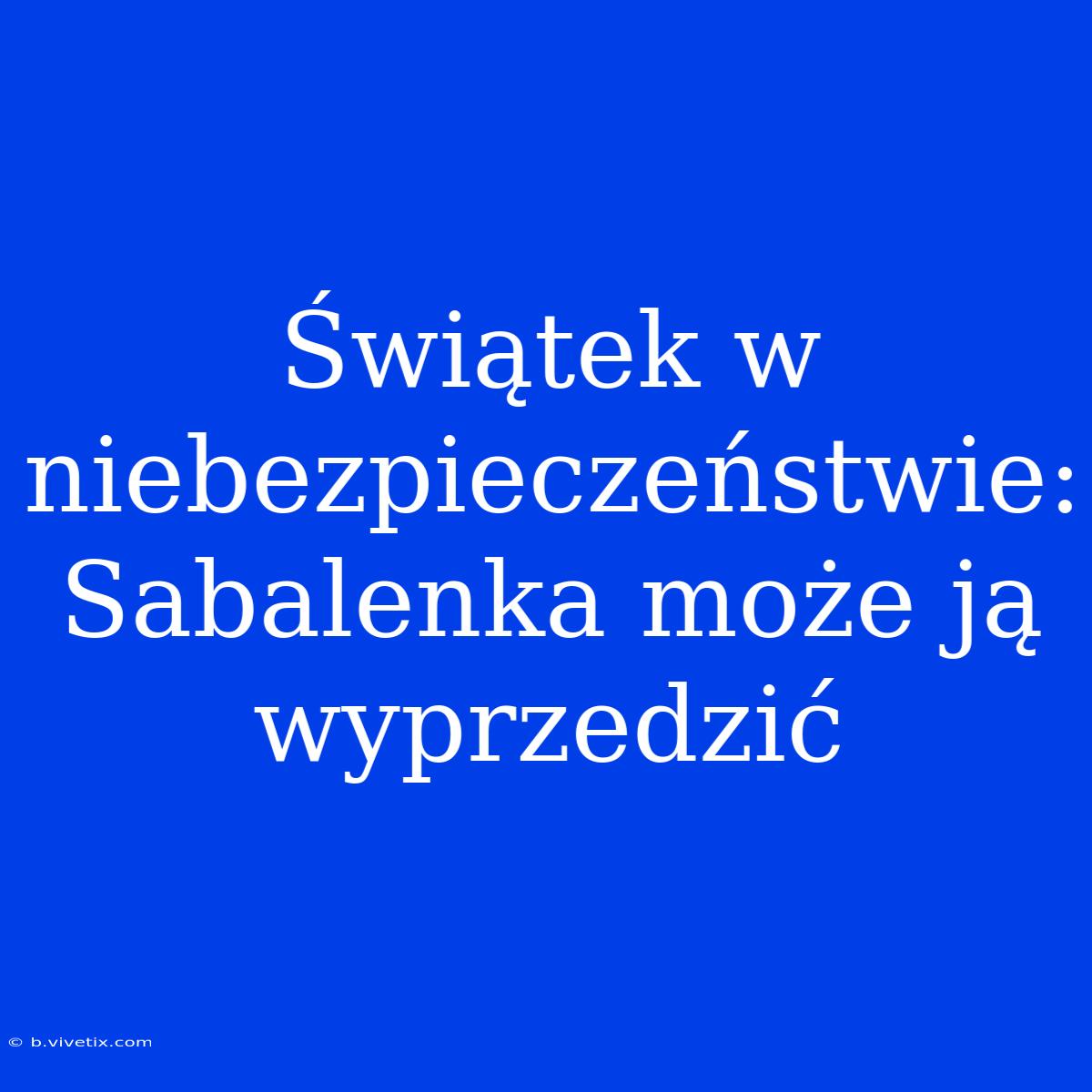 Świątek W Niebezpieczeństwie: Sabalenka Może Ją Wyprzedzić