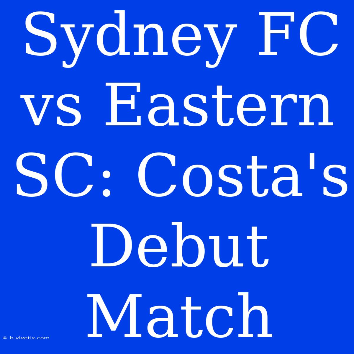 Sydney FC Vs Eastern SC: Costa's Debut Match