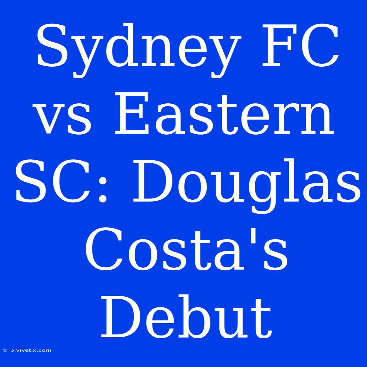 Sydney FC Vs Eastern SC: Douglas Costa's Debut