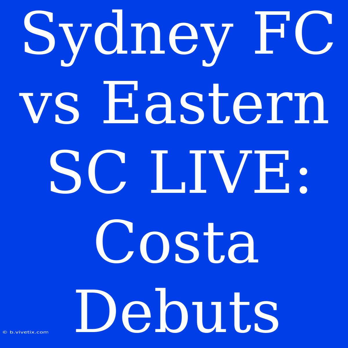 Sydney FC Vs Eastern SC LIVE: Costa Debuts