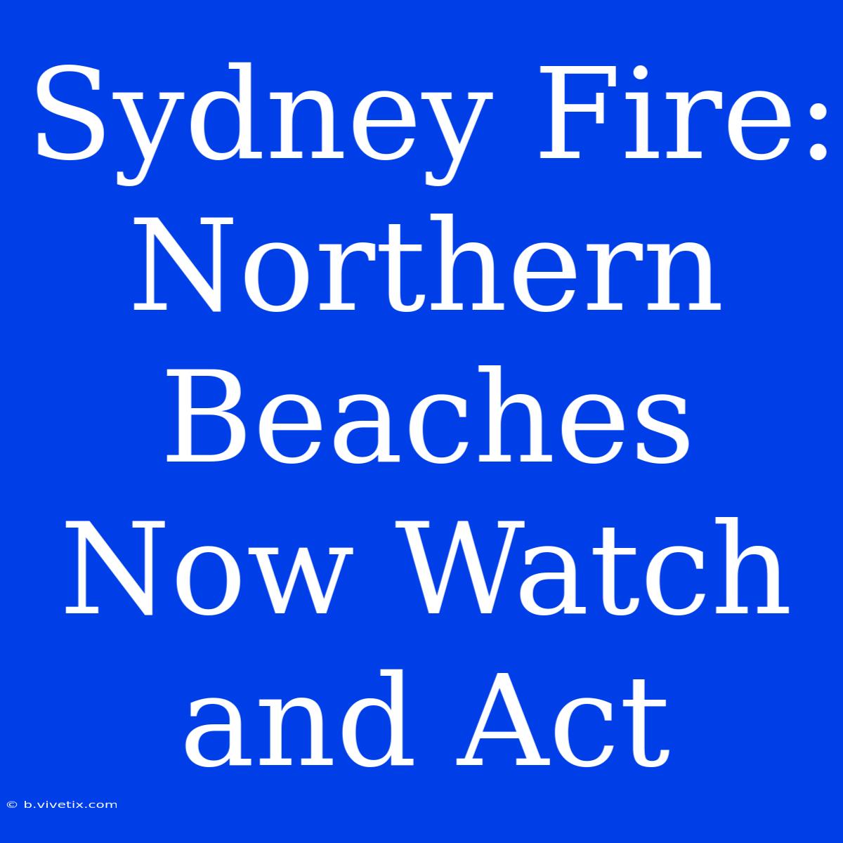 Sydney Fire: Northern Beaches Now Watch And Act 