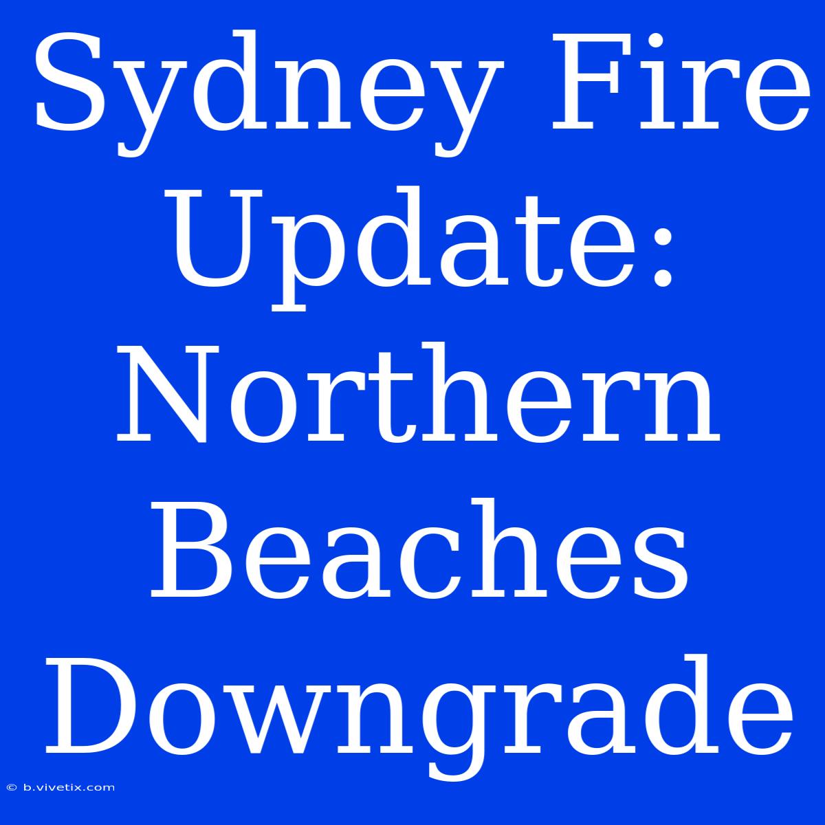 Sydney Fire Update: Northern Beaches Downgrade