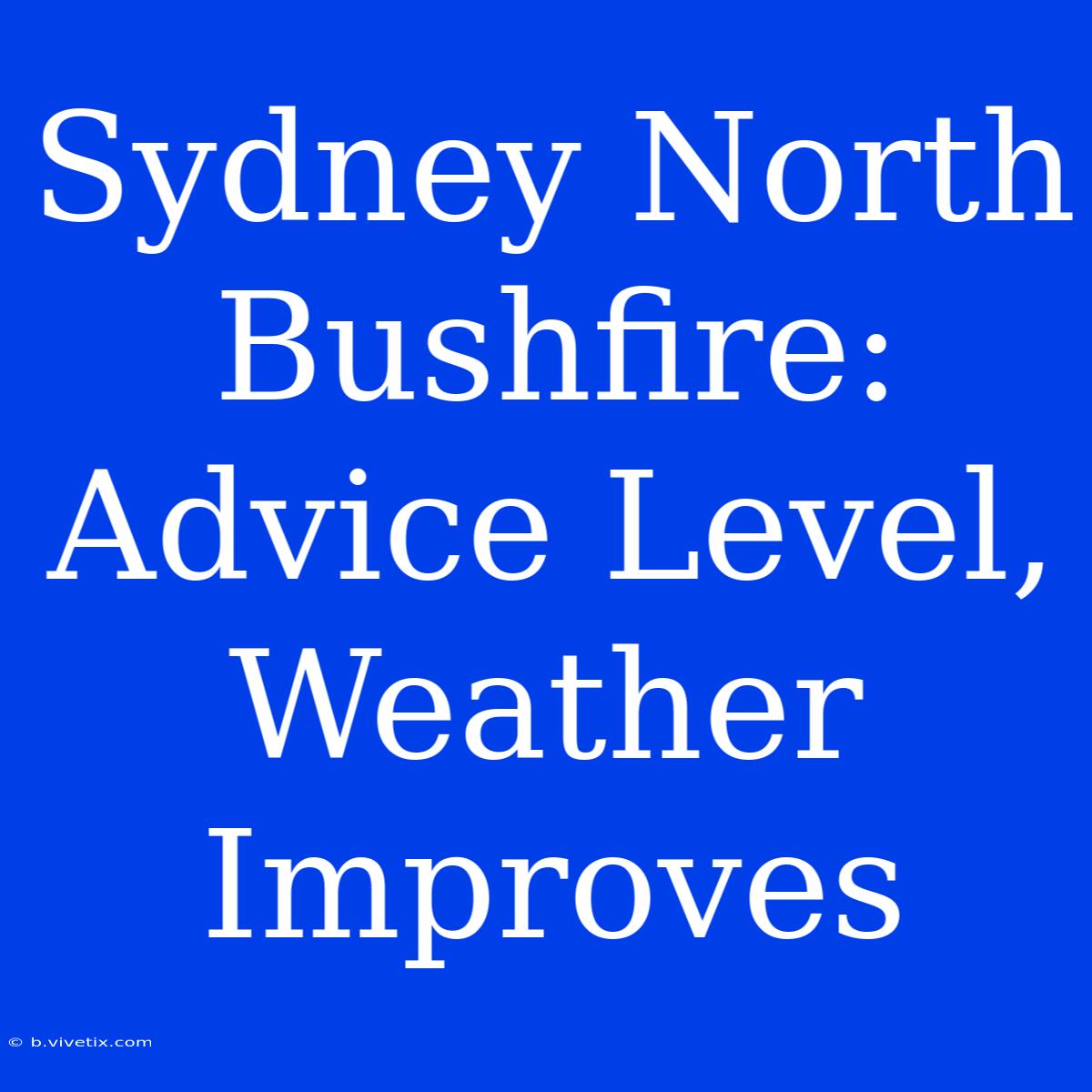 Sydney North Bushfire: Advice Level, Weather Improves