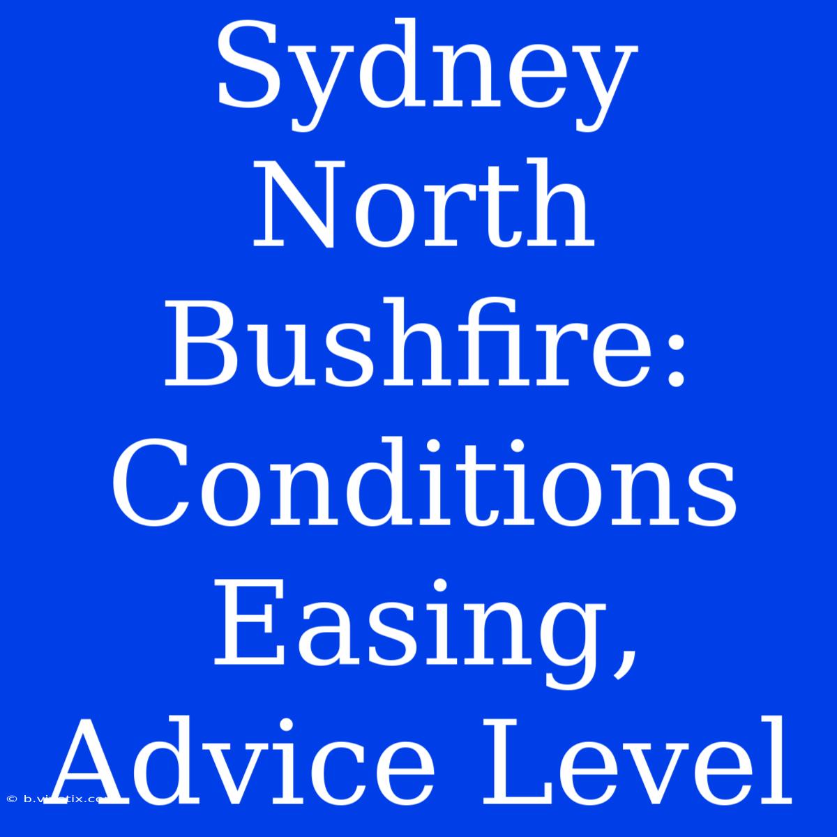 Sydney North Bushfire: Conditions Easing, Advice Level