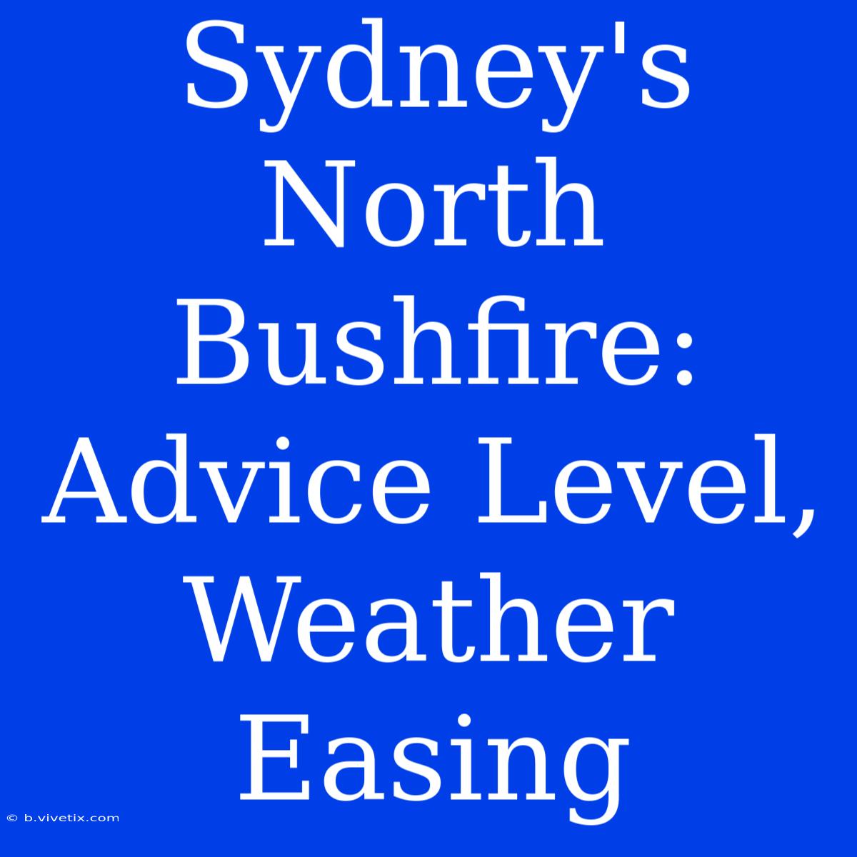 Sydney's North Bushfire: Advice Level, Weather Easing