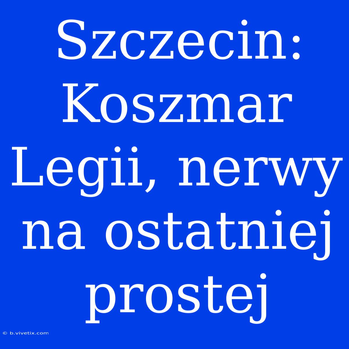 Szczecin: Koszmar Legii, Nerwy Na Ostatniej Prostej