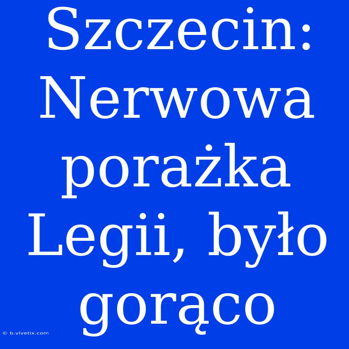 Szczecin: Nerwowa Porażka Legii, Było Gorąco