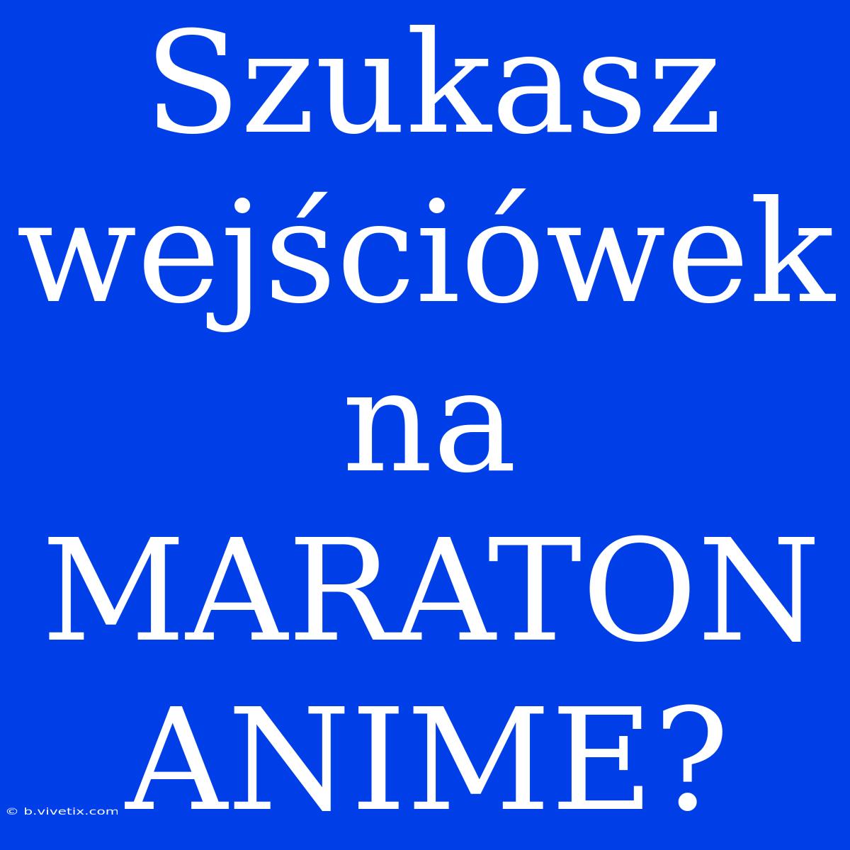 Szukasz Wejściówek Na MARATON ANIME?