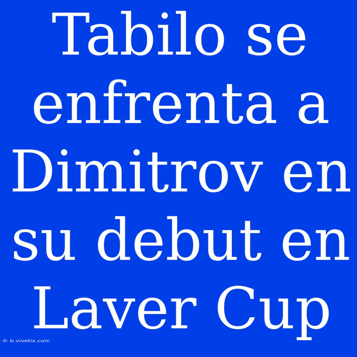 Tabilo Se Enfrenta A Dimitrov En Su Debut En Laver Cup