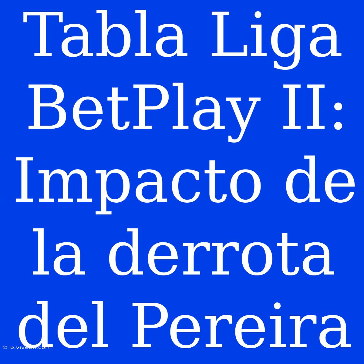 Tabla Liga BetPlay II: Impacto De La Derrota Del Pereira